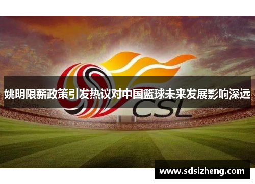 姚明限薪政策引发热议对中国篮球未来发展影响深远